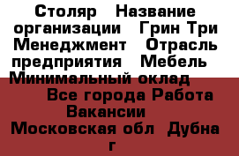 Столяр › Название организации ­ Грин Три Менеджмент › Отрасль предприятия ­ Мебель › Минимальный оклад ­ 60 000 - Все города Работа » Вакансии   . Московская обл.,Дубна г.